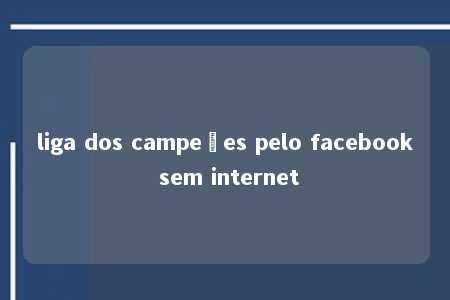 liga dos campeões pelo facebook sem internet