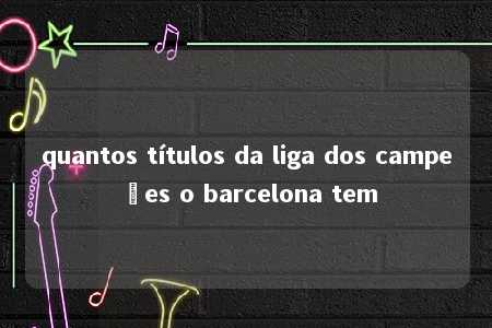 quantos títulos da liga dos campeões o barcelona tem