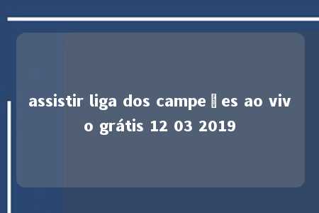 assistir liga dos campeões ao vivo grátis 12 03 2019