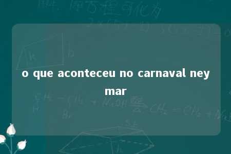 o que aconteceu no carnaval neymar