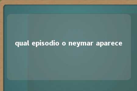 qual episodio o neymar aparece