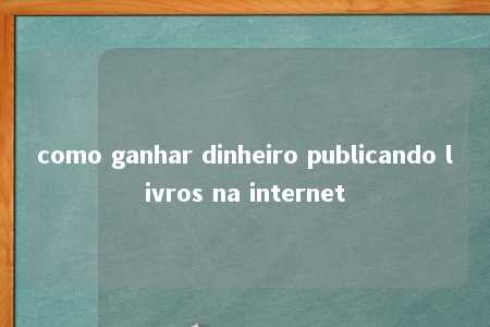 como ganhar dinheiro publicando livros na internet