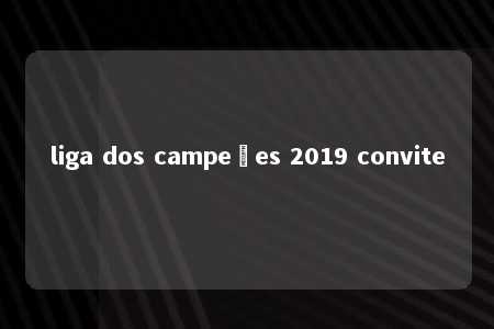 liga dos campeões 2019 convite