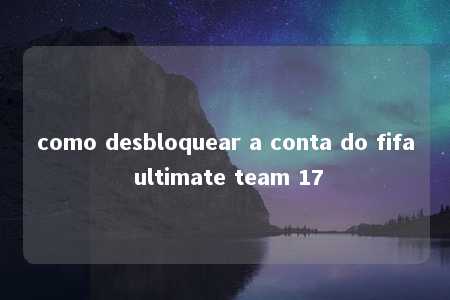 como desbloquear a conta do fifa ultimate team 17