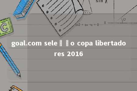 goal.com seleção copa libertadores 2016