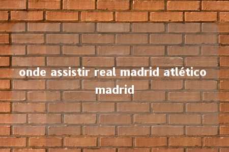 onde assistir real madrid atlético madrid