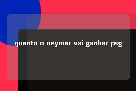 quanto o neymar vai ganhar psg