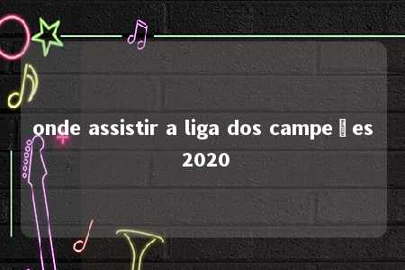 onde assistir a liga dos campeões 2020