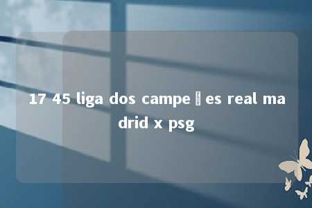 17 45 liga dos campeões real madrid x psg