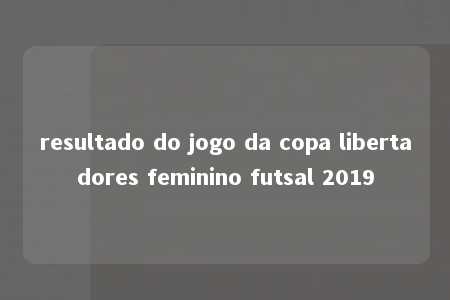 resultado do jogo da copa libertadores feminino futsal 2019