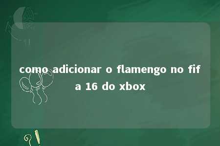 como adicionar o flamengo no fifa 16 do xbox