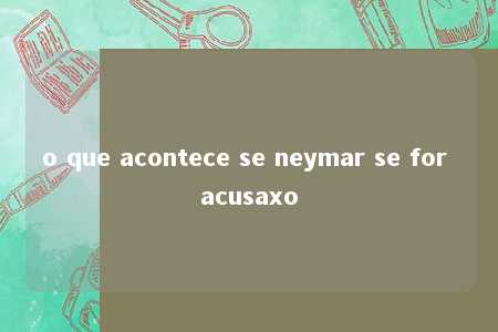 o que acontece se neymar se for acusaxo