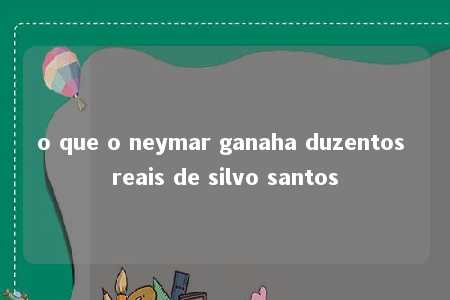 o que o neymar ganaha duzentos reais de silvo santos