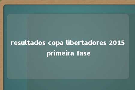 resultados copa libertadores 2015 primeira fase