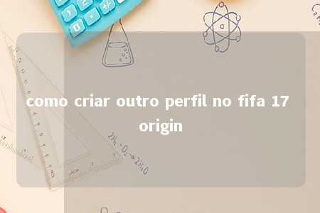 como criar outro perfil no fifa 17 origin