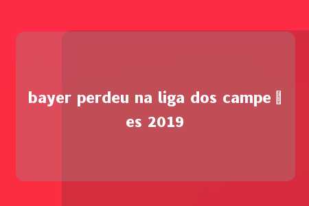 bayer perdeu na liga dos campeões 2019