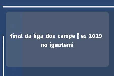 final da liga dos campeões 2019 no iguatemi