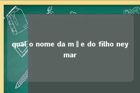 qual o nome da mãe do filho neymar