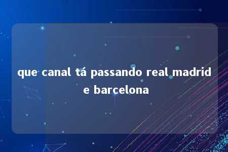 que canal tá passando real madrid e barcelona