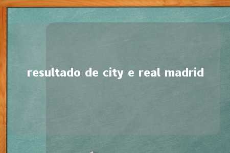 resultado de city e real madrid