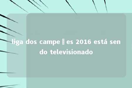 liga dos campeões 2016 está sendo televisionado