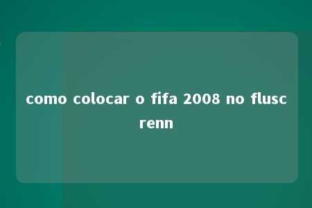 como colocar o fifa 2008 no fluscrenn