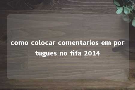 como colocar comentarios em portugues no fifa 2014