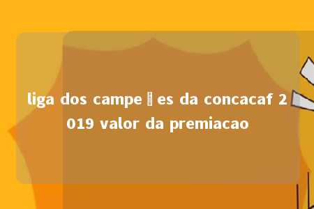 liga dos campeões da concacaf 2019 valor da premiacao