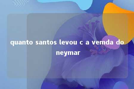 quanto santos levou c a vemda do neymar