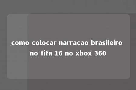 como colocar narracao brasileiro no fifa 16 no xbox 360