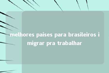 melhores paises para brasileiros imigrar pra trabalhar