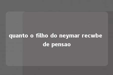 quanto o filho do neymar recwbe de pensao