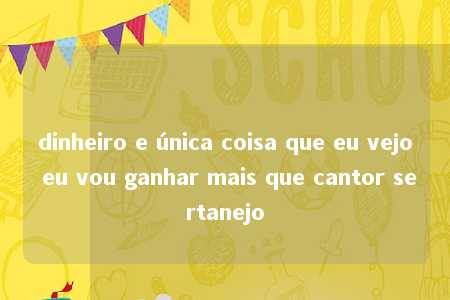 dinheiro e única coisa que eu vejo eu vou ganhar mais que cantor sertanejo