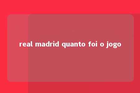 real madrid quanto foi o jogo