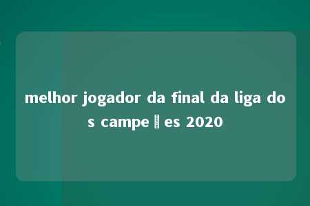 melhor jogador da final da liga dos campeões 2020