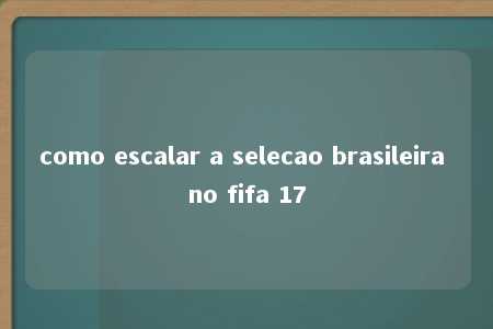 como escalar a selecao brasileira no fifa 17