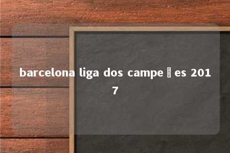 barcelona liga dos campeões 2017