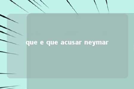 que e que acusar neymar