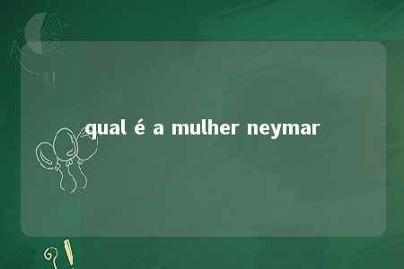 qual é a mulher neymar