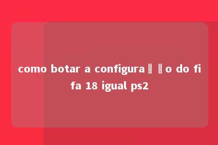 como botar a configuração do fifa 18 igual ps2