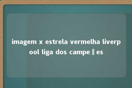 imagem x estrela vermelha liverpool liga dos campeões