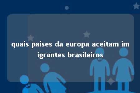 quais paises da europa aceitam imigrantes brasileiros