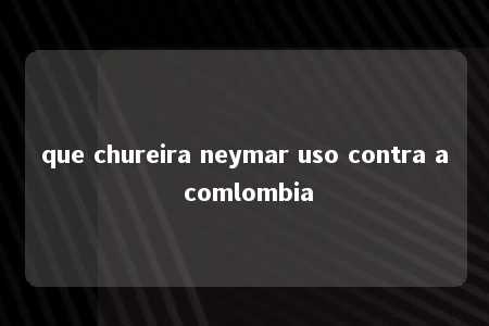 que chureira neymar uso contra a comlombia