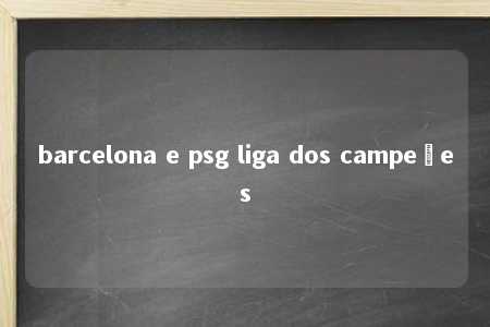 barcelona e psg liga dos campeões