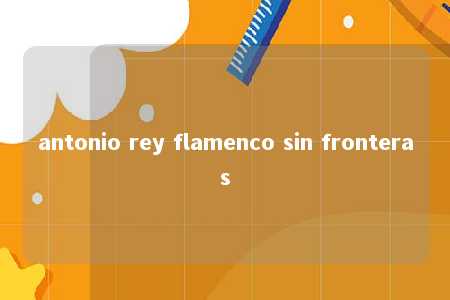 antonio rey flamenco sin fronteras