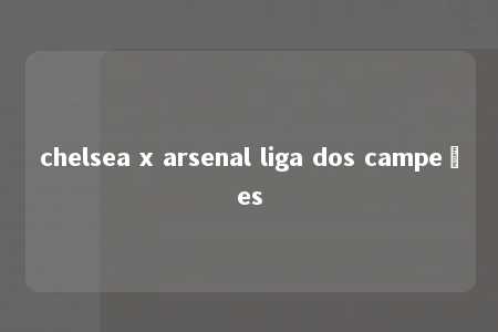 chelsea x arsenal liga dos campeões