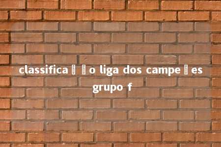 classificação liga dos campeões grupo f