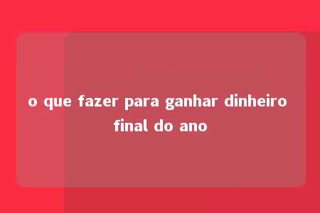 o que fazer para ganhar dinheiro final do ano