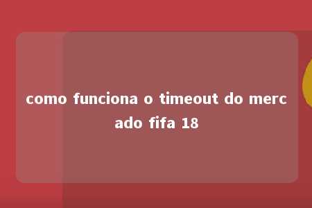 como funciona o timeout do mercado fifa 18