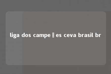 liga dos campeões ceva brasil br